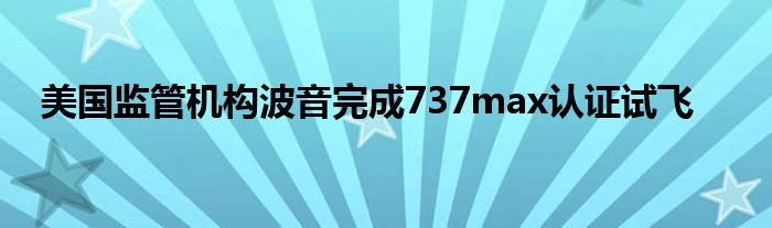 美国监管机构波音完成737max认证试飞