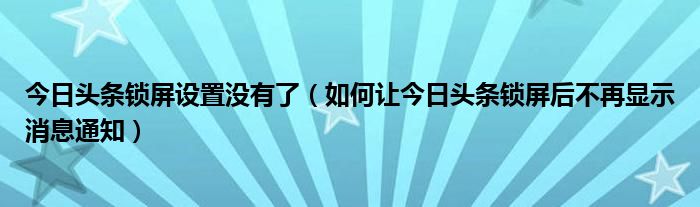 今日头条锁屏设置没有了（如何让今日头条锁屏后不再显示消息通知）