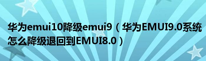 华为emui10降级emui9（华为EMUI9.0系统怎么降级退回到EMUI8.0）