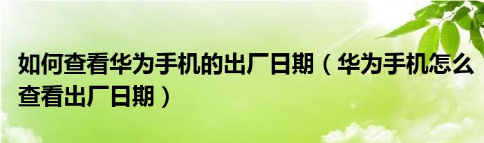 如何查看华为手机的出厂日期（华为手机怎么查看出厂日期）