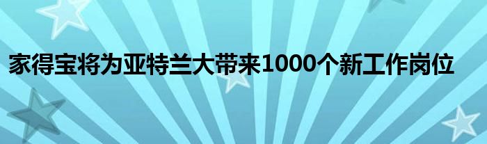 家得宝将为亚特兰大带来1000个新工作岗位