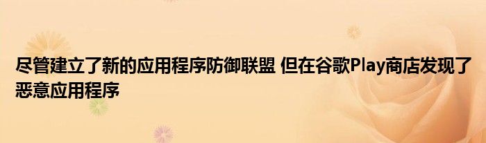尽管建立了新的应用程序防御联盟 但在谷歌Play商店发现了恶意应用程序