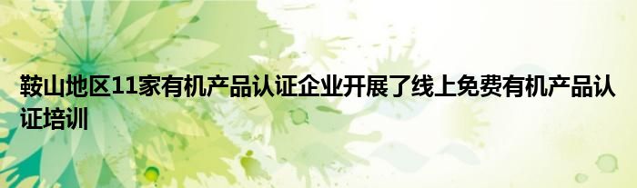 鞍山地区11家有机产品认证企业开展了线上免费有机产品认证培训