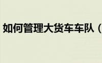 如何管理大货车车队（怎么管理大货车车队）