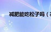 减肥能吃松子吗（减肥能不能吃松子）