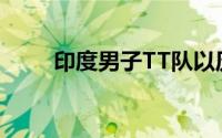 印度男子TT队以历史性的铜牌结算