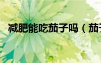 减肥能吃茄子吗（茄子对于减肥有帮助吗）