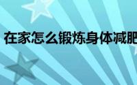 在家怎么锻炼身体减肥（在家如何锻炼身体）