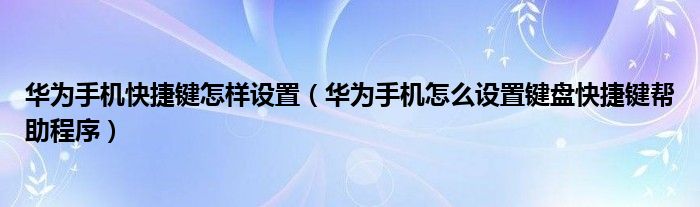 华为手机快捷键怎样设置（华为手机怎么设置键盘快捷键帮助程序）