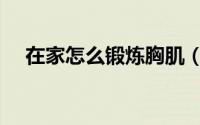 在家怎么锻炼胸肌（在家如何锻炼胸肌）