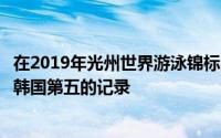 在2019年光州世界游泳锦标赛的最后一天韩国游泳队创下了韩国第五的记录