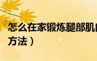 怎么在家锻炼腿部肌肉（在家锻炼腿部肌肉的方法）