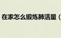 在家怎么锻炼肺活量（在家如何锻炼肺活量）