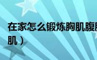 在家怎么锻炼胸肌腹肌（在家如何锻炼胸肌腹肌）