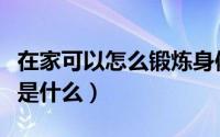 在家可以怎么锻炼身体（在家锻炼身体的方法是什么）