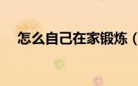 怎么自己在家锻炼（自己在家如何锻炼）