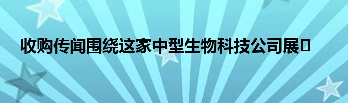 收购传闻围绕这家中型生物科技公司展�