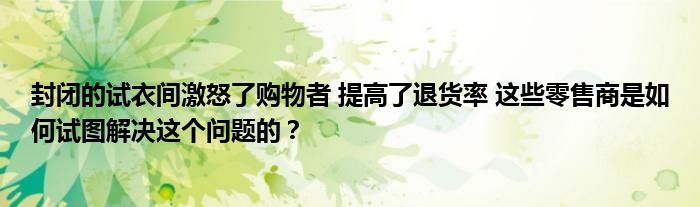 封闭的试衣间激怒了购物者 提高了退货率 这些零售商是如何试图解决这个问题的？