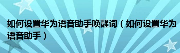 如何设置华为语音助手唤醒词（如何设置华为语音助手）
