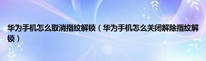 华为手机怎么取消指纹解锁（华为手机怎么关闭解除指纹解锁）