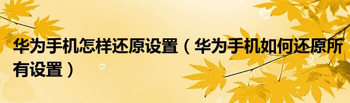 华为手机怎样还原设置（华为手机如何还原所有设置）