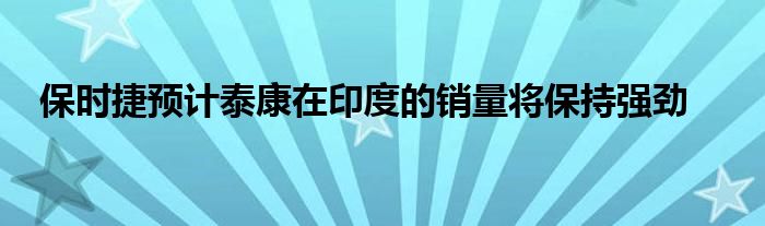 保时捷预计泰康在印度的销量将保持强劲