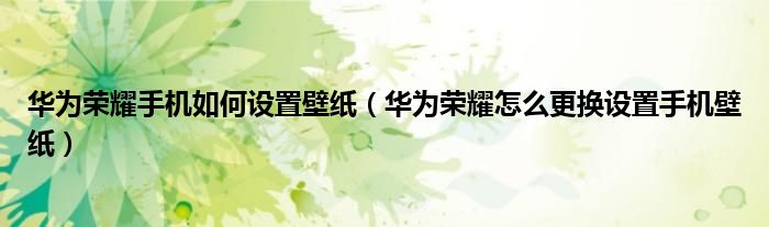华为荣耀手机如何设置壁纸（华为荣耀怎么更换设置手机壁纸）