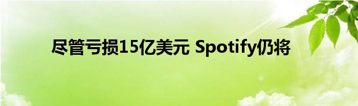 尽管亏损15亿美元 Spotify仍将