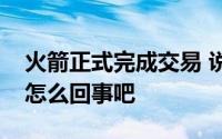 火箭正式完成交易 说说火箭正式完成交易是怎么回事吧