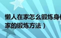 懒人在家怎么锻炼身体（有哪些最适合懒人在家的锻炼方法）