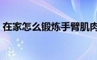 在家怎么锻炼手臂肌肉（怎样锻炼胳膊肌肉）
