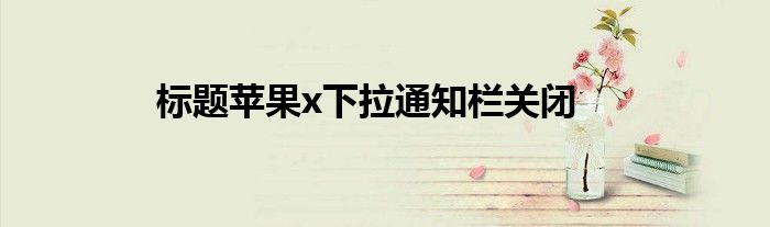 标题苹果x下拉通知栏关闭