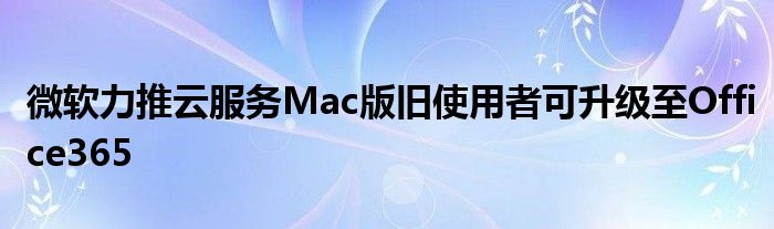 微软力推云服务Mac版旧使用者可升级至Office365
