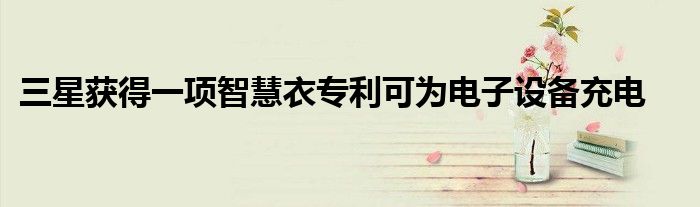 三星获得一项智慧衣专利可为电子设备充电