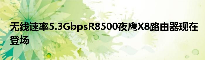 无线速率5.3GbpsR8500夜鹰X8路由器现在登场