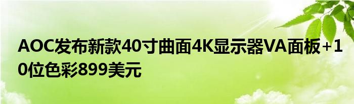 AOC发布新款40寸曲面4K显示器VA面板+10位色彩899美元