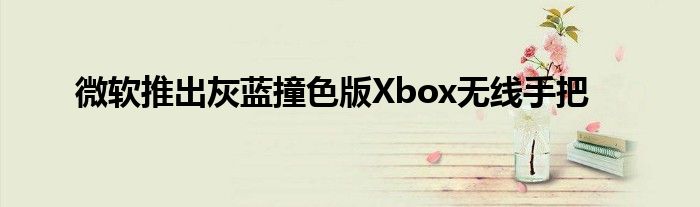 微软推出灰蓝撞色版Xbox无线手把