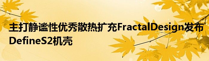 主打静谧性优秀散热扩充FractalDesign发布DefineS2机壳