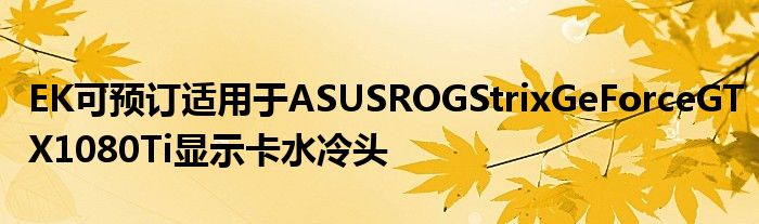 EK可预订适用于ASUSROGStrixGeForceGTX1080Ti显示卡水冷头
