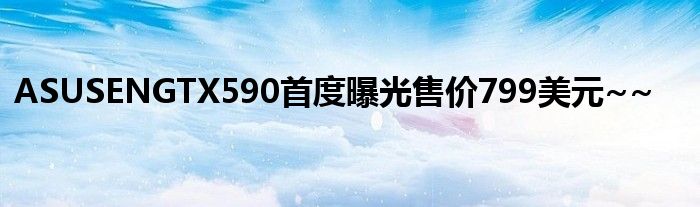 ASUSENGTX590首度曝光售价799美元~~