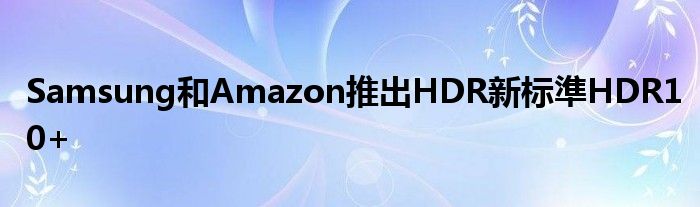 Samsung和Amazon推出HDR新标準HDR10+