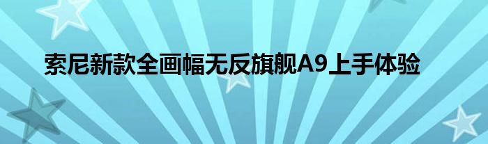 索尼新款全画幅无反旗舰A9上手体验