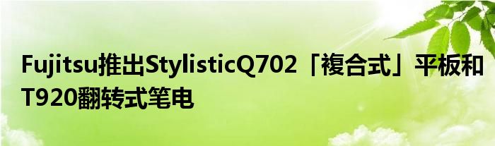 Fujitsu推出StylisticQ702「複合式」平板和T920翻转式笔电