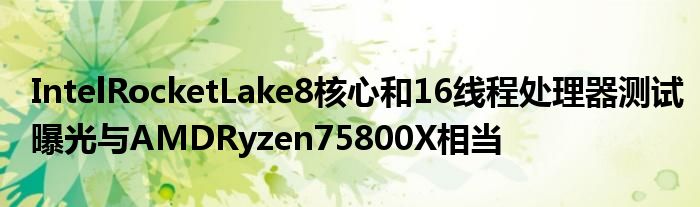 IntelRocketLake8核心和16线程处理器测试曝光与AMDRyzen75800X相当