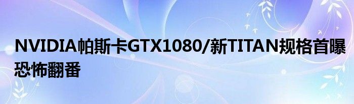 NVIDIA帕斯卡GTX1080/新TITAN规格首曝恐怖翻番