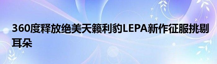 360度释放绝美天籁利豹LEPA新作征服挑剔耳朵