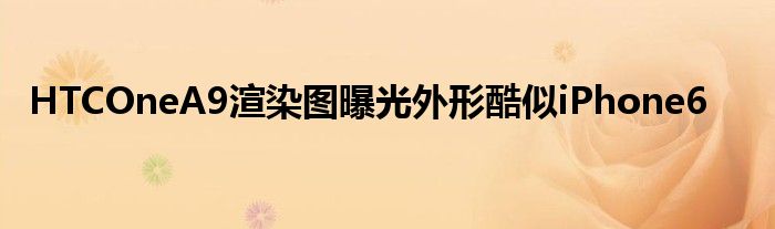 HTCOneA9渲染图曝光外形酷似iPhone6