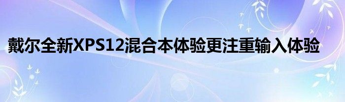 戴尔全新XPS12混合本体验更注重输入体验