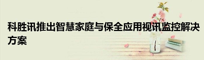 科胜讯推出智慧家庭与保全应用视讯监控解决方案