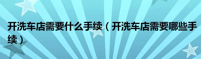 开洗车店需要什么手续（开洗车店需要哪些手续）
